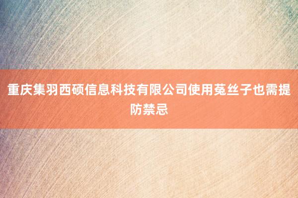 重庆集羽西硕信息科技有限公司使用菟丝子也需提防禁忌