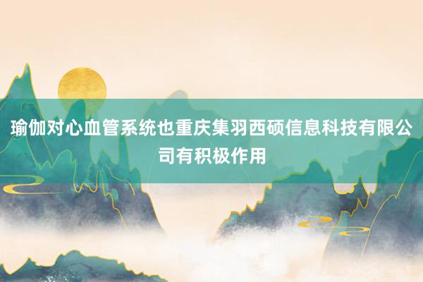 瑜伽对心血管系统也重庆集羽西硕信息科技有限公司有积极作用