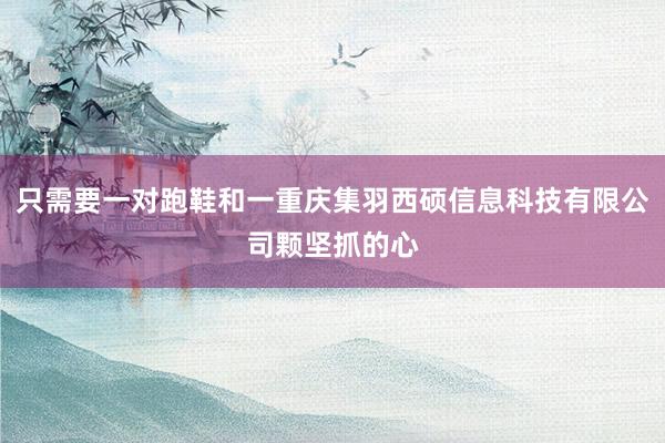 只需要一对跑鞋和一重庆集羽西硕信息科技有限公司颗坚抓的心